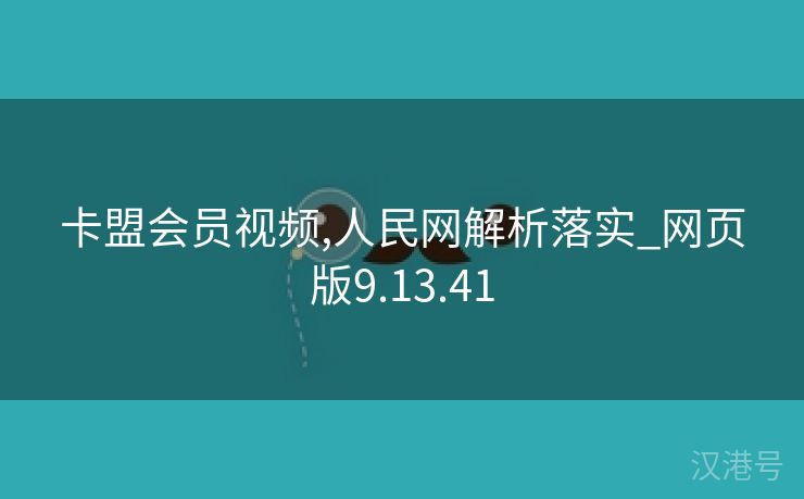 卡盟会员视频,人民网解析落实_网页版9.13.41