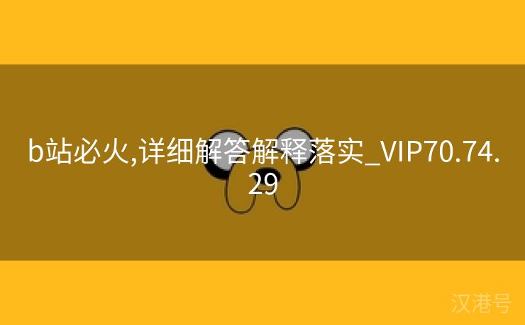 b站必火,详细解答解释落实_VIP70.74.29