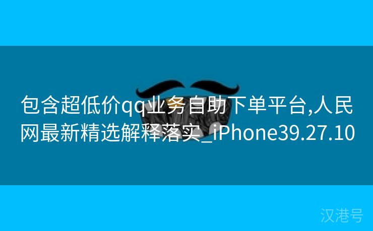 包含超低价qq业务自助下单平台,人民网最新精选解释落实_iPhone39.27.10