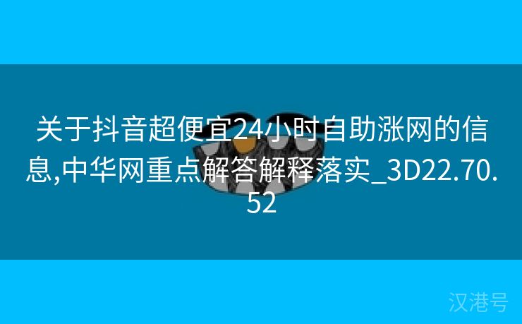 关于抖音超便宜24小时自助涨网的信息,中华网重点解答解释落实_3D22.70.52