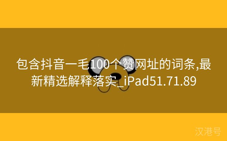 包含抖音一毛100个赞网址的词条,最新精选解释落实_iPad51.71.89