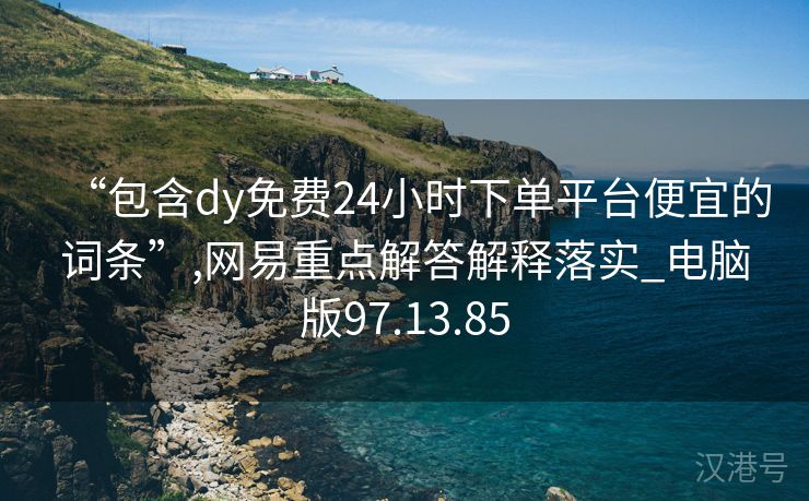 “包含dy免费24小时下单平台便宜的词条”,网易重点解答解释落实_电脑版97.13.85