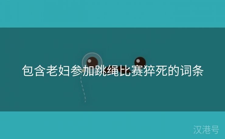 包含老妇参加跳绳比赛猝死的词条