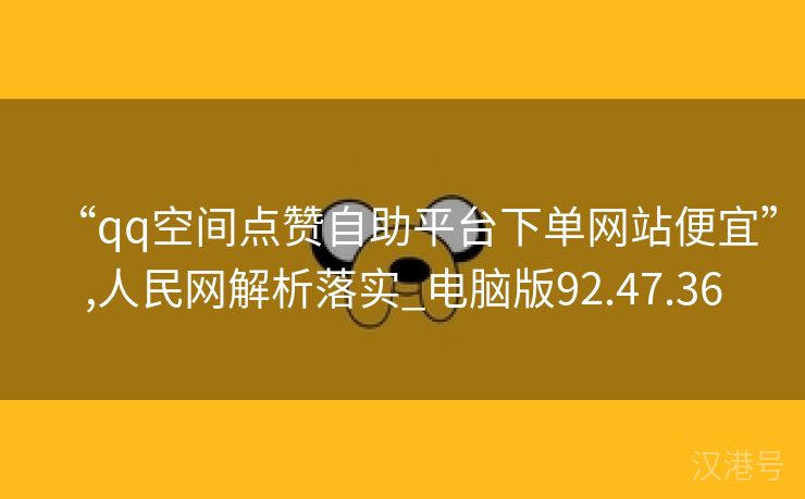 “qq空间点赞自助平台下单网站便宜”,人民网解析落实_电脑版92.47.36