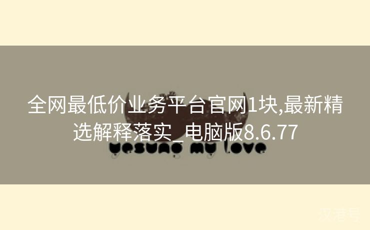 全网最低价业务平台官网1块,最新精选解释落实_电脑版8.6.77