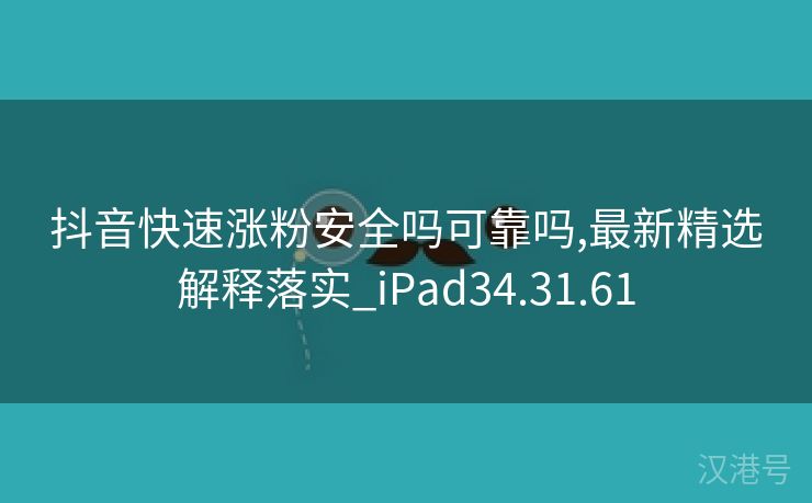 抖音快速涨粉安全吗可靠吗,最新精选解释落实_iPad34.31.61