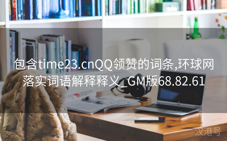 包含time23.cnQQ领赞的词条,环球网落实词语解释释义_GM版68.82.61