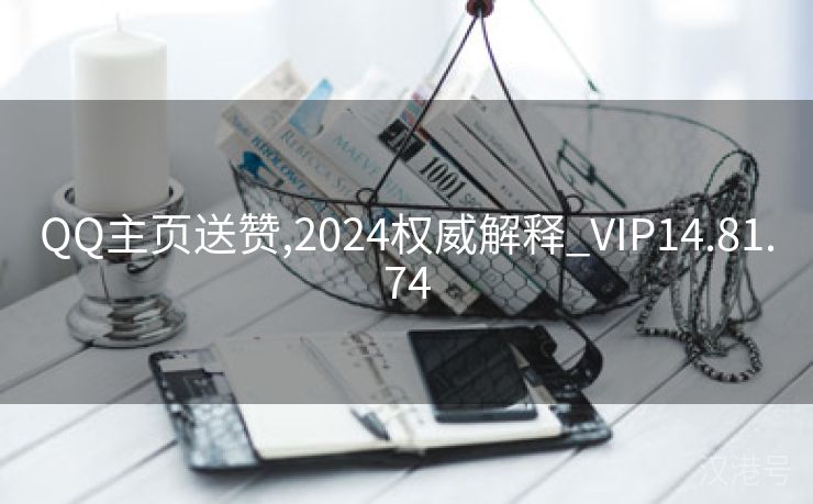 QQ主页送赞,2024权威解释_VIP14.81.74