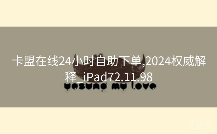 卡盟在线24小时自助下单,2024权威解释_iPad72.11.98