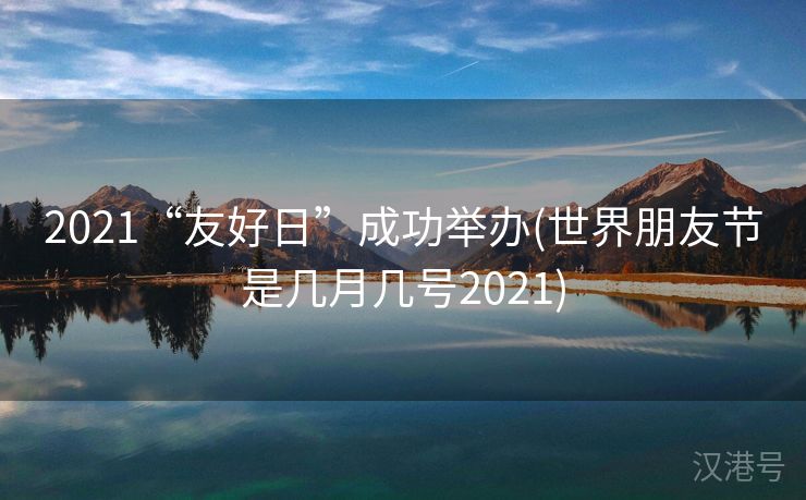 2021“友好日”成功举办(世界朋友节是几月几号2021)