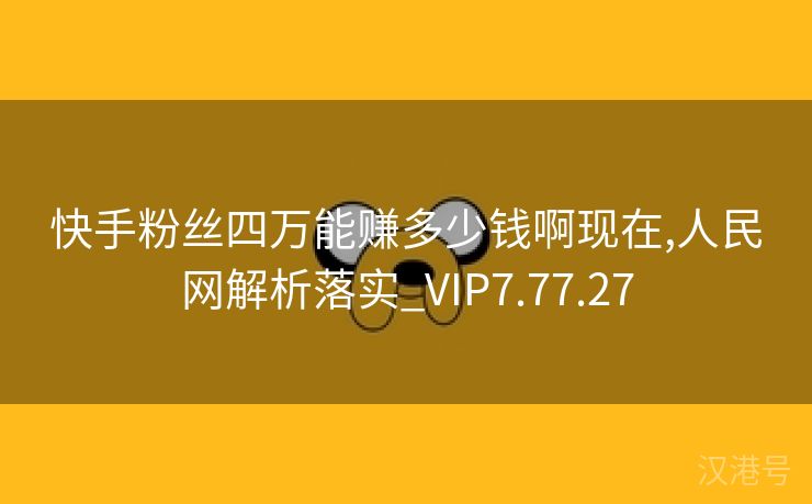 快手粉丝四万能赚多少钱啊现在,人民网解析落实_VIP7.77.27