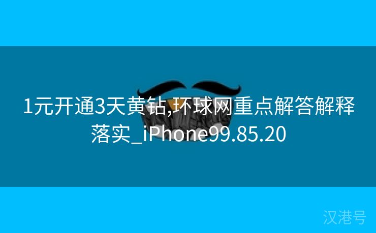 1元开通3天黄钻,环球网重点解答解释落实_iPhone99.85.20