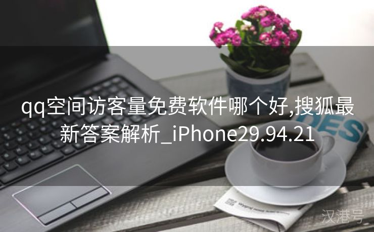 qq空间访客量免费软件哪个好,搜狐最新答案解析_iPhone29.94.21