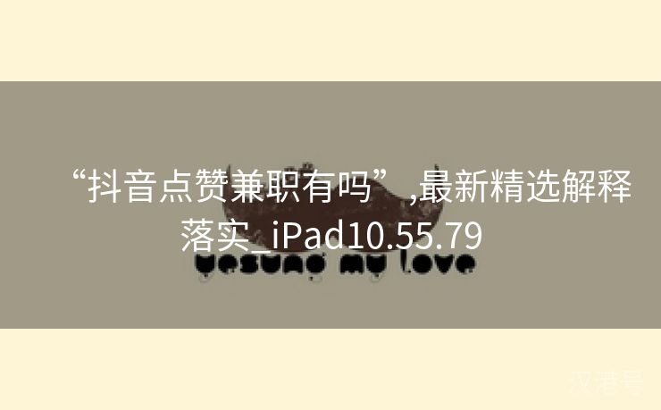 “抖音点赞兼职有吗”,最新精选解释落实_iPad10.55.79