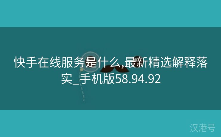 快手在线服务是什么,最新精选解释落实_手机版58.94.92