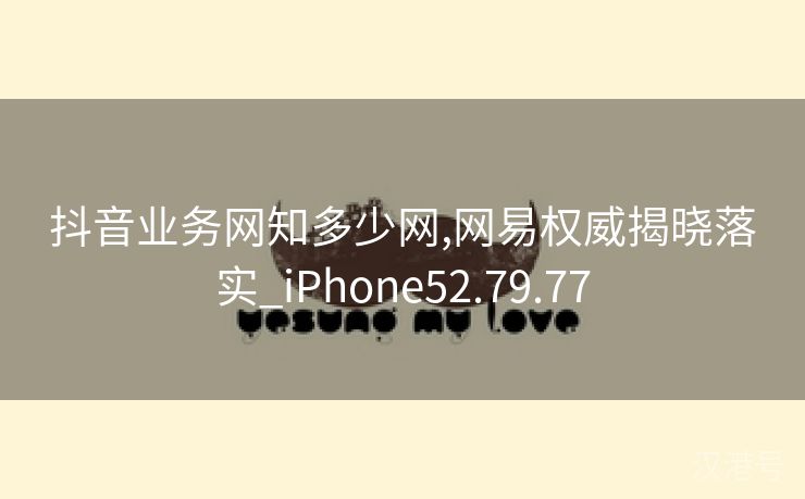 抖音业务网知多少网,网易权威揭晓落实_iPhone52.79.77