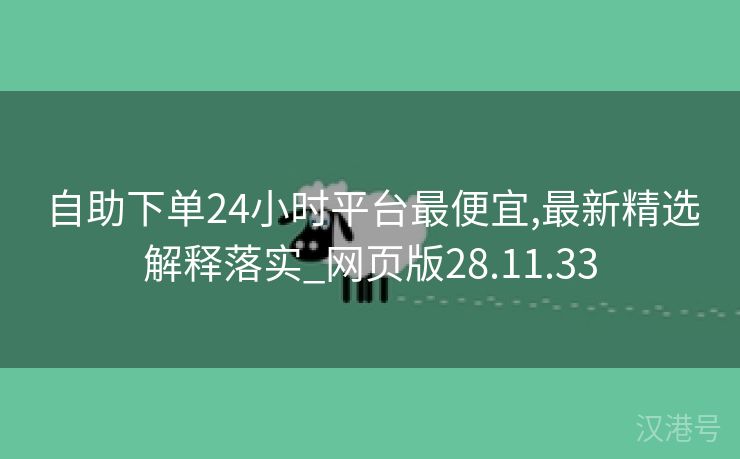 自助下单24小时平台最便宜,最新精选解释落实_网页版28.11.33