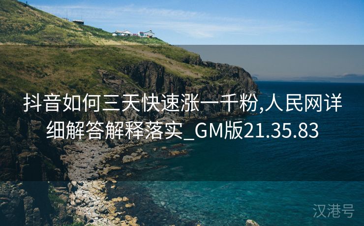 抖音如何三天快速涨一千粉,人民网详细解答解释落实_GM版21.35.83