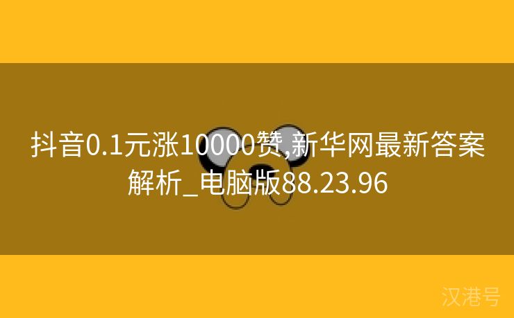 抖音0.1元涨10000赞,新华网最新答案解析_电脑版88.23.96