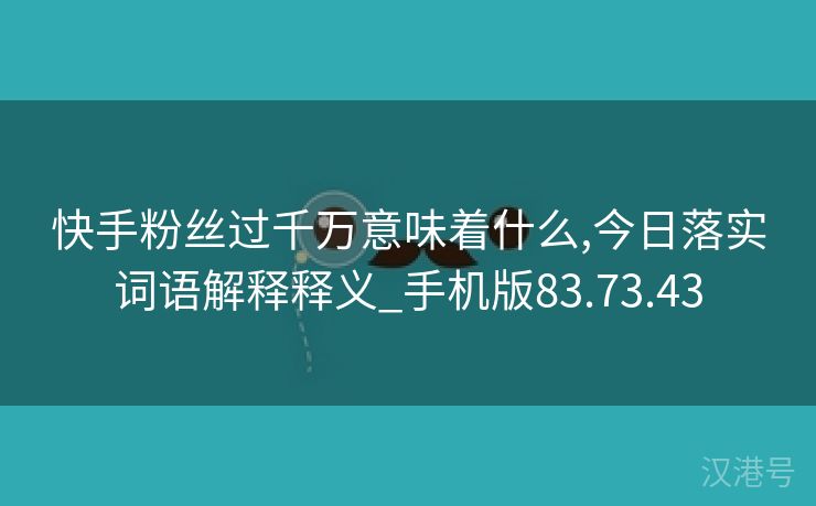 快手粉丝过千万意味着什么,今日落实词语解释释义_手机版83.73.43