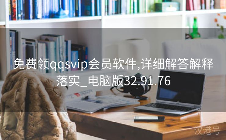 免费领qqsvip会员软件,详细解答解释落实_电脑版32.91.76