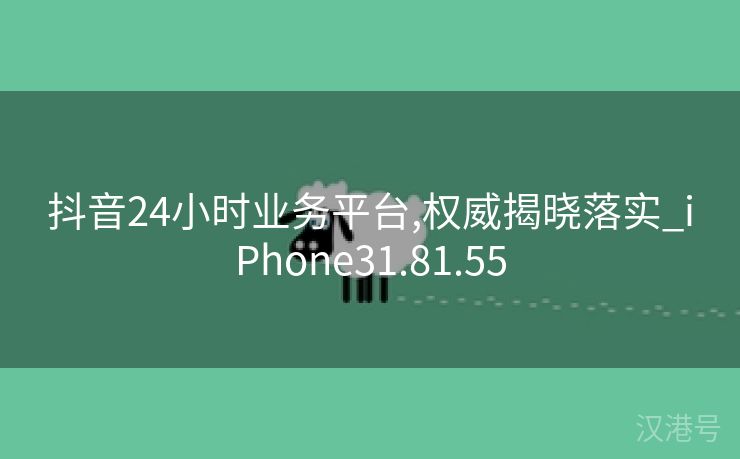 抖音24小时业务平台,权威揭晓落实_iPhone31.81.55