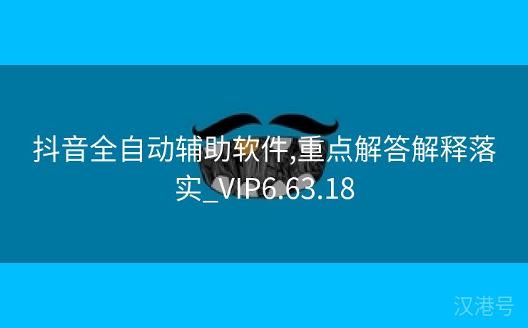 抖音全自动辅助软件,重点解答解释落实_VIP6.63.18