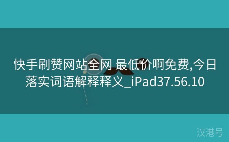 快手刷赞网站全网 最低价啊免费,今日落实词语解释释义_iPad37.56.10