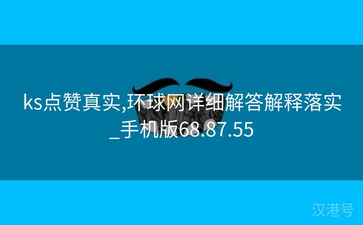 ks点赞真实,环球网详细解答解释落实_手机版68.87.55