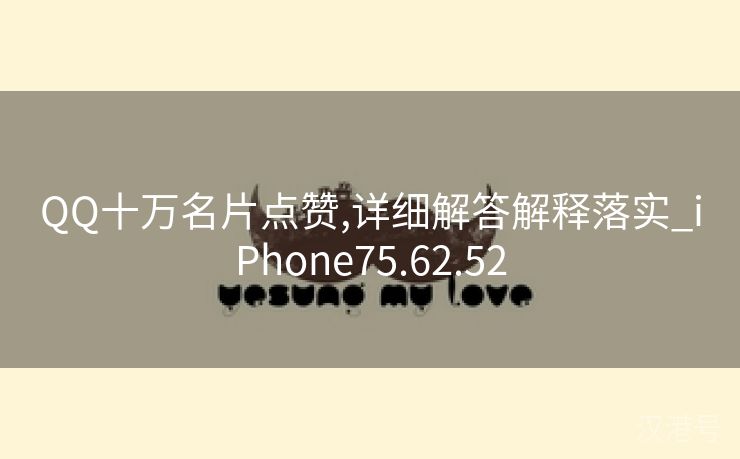 QQ十万名片点赞,详细解答解释落实_iPhone75.62.52