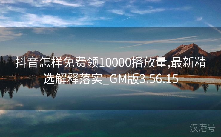 抖音怎样免费领10000播放量,最新精选解释落实_GM版3.56.15