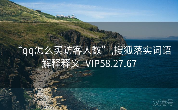 “qq怎么买访客人数”,搜狐落实词语解释释义_VIP58.27.67