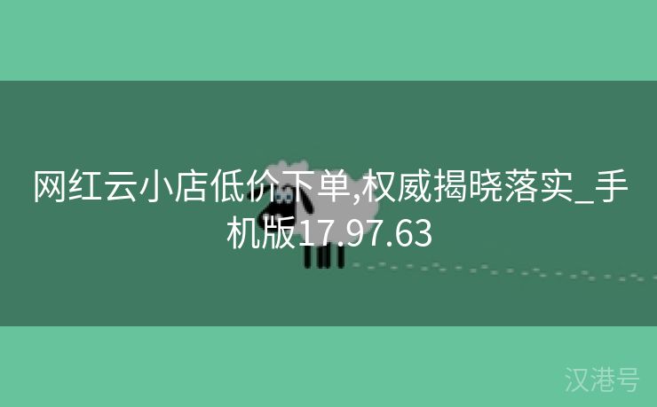 网红云小店低价下单,权威揭晓落实_手机版17.97.63