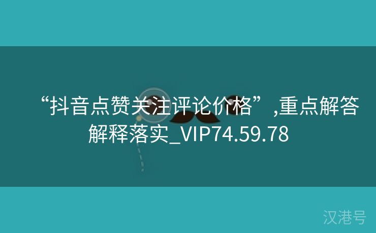 “抖音点赞关注评论价格”,重点解答解释落实_VIP74.59.78