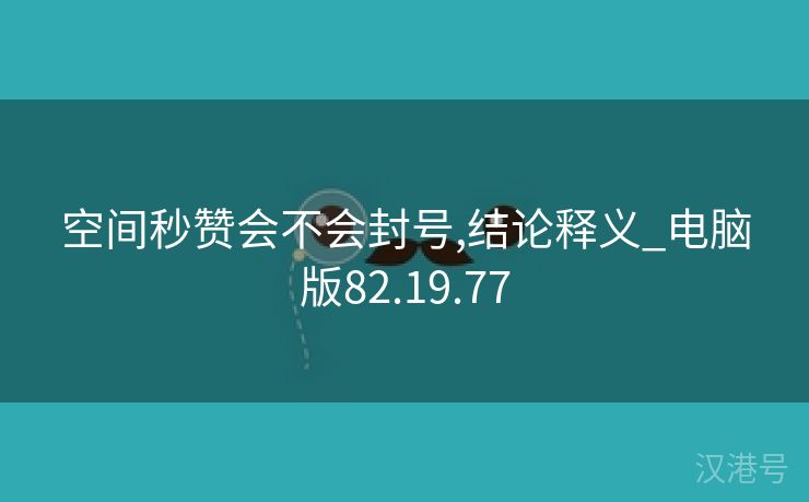 空间秒赞会不会封号,结论释义_电脑版82.19.77