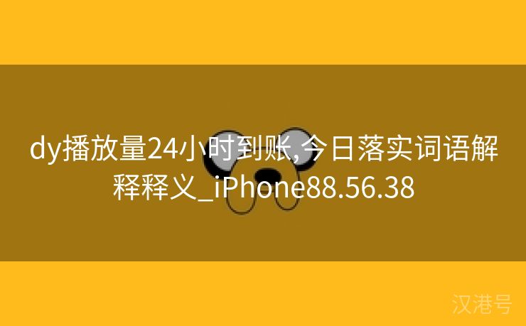 dy播放量24小时到账,今日落实词语解释释义_iPhone88.56.38