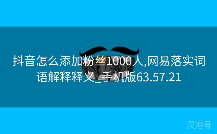 抖音怎么添加粉丝1000人,网易落实词语解释释义_手机版63.57.21