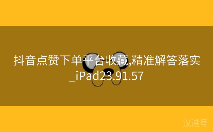 抖音点赞下单平台收藏,精准解答落实_iPad23.91.57