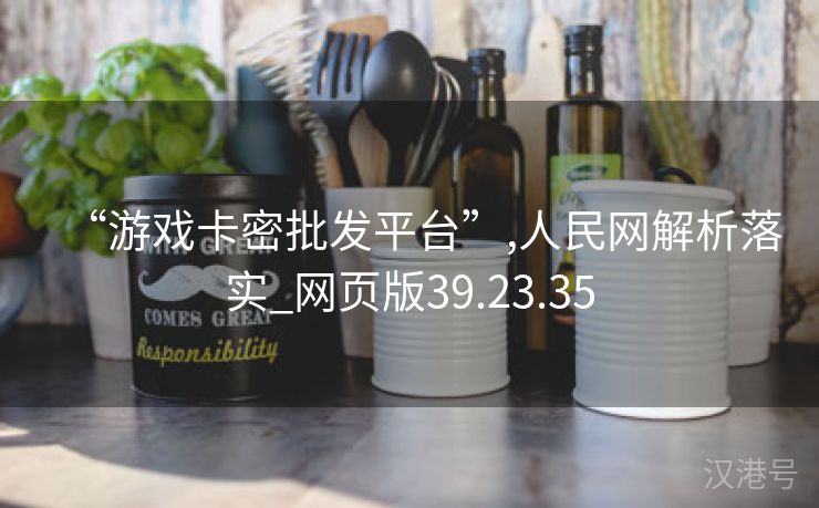 “游戏卡密批发平台”,人民网解析落实_网页版39.23.35