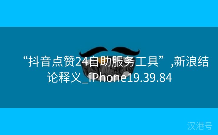 “抖音点赞24自助服务工具”,新浪结论释义_iPhone19.39.84