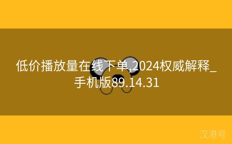 低价播放量在线下单,2024权威解释_手机版89.14.31