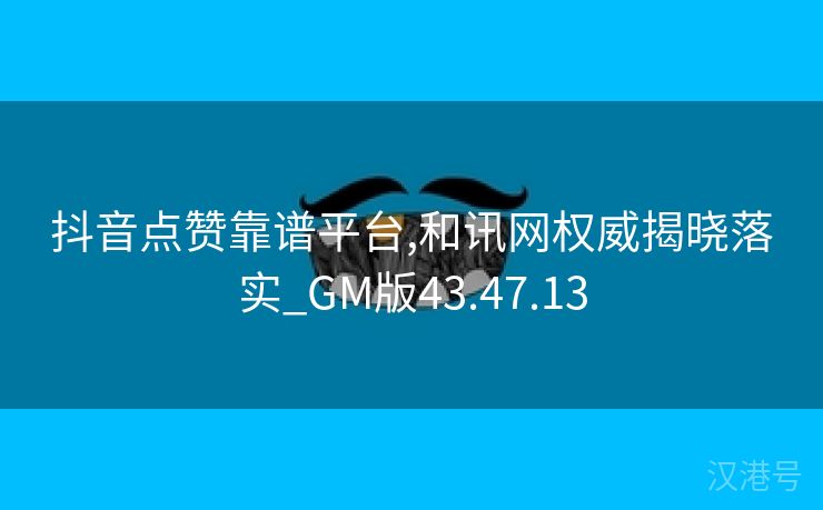 抖音点赞靠谱平台,和讯网权威揭晓落实_GM版43.47.13