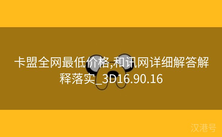 卡盟全网最低价格,和讯网详细解答解释落实_3D16.90.16