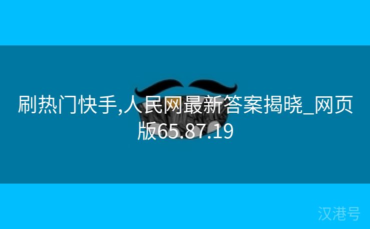 刷热门快手,人民网最新答案揭晓_网页版65.87.19