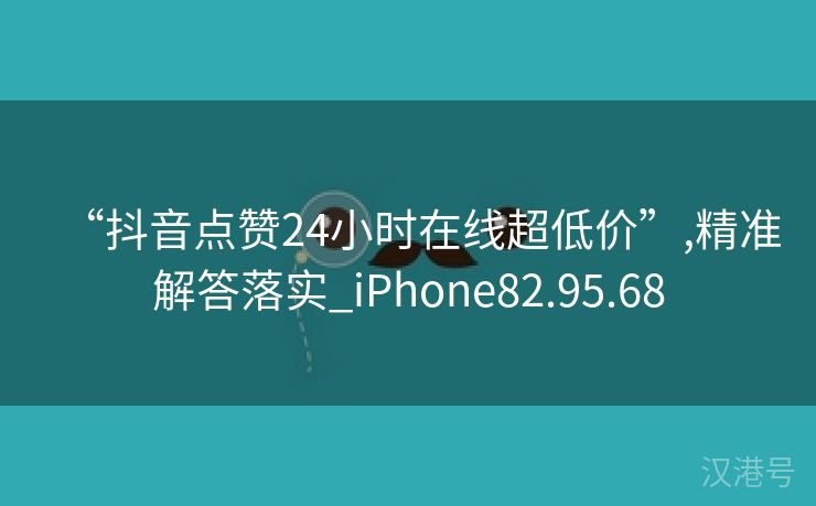 “抖音点赞24小时在线超低价”,精准解答落实_iPhone82.95.68