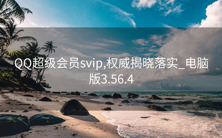 QQ超级会员svip,权威揭晓落实_电脑版3.56.4