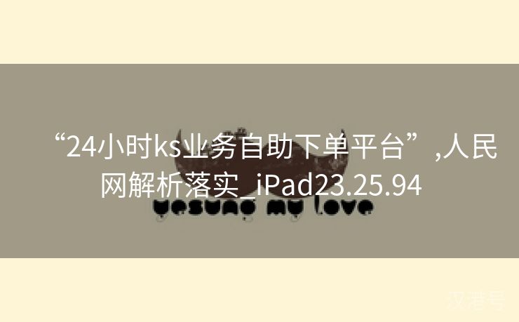 “24小时ks业务自助下单平台”,人民网解析落实_iPad23.25.94