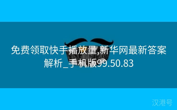 免费领取快手播放量,新华网最新答案解析_手机版99.50.83