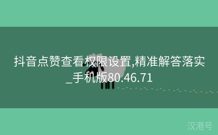 抖音点赞查看权限设置,精准解答落实_手机版80.46.71