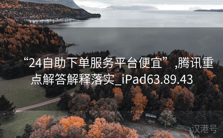 “24自助下单服务平台便宜”,腾讯重点解答解释落实_iPad63.89.43